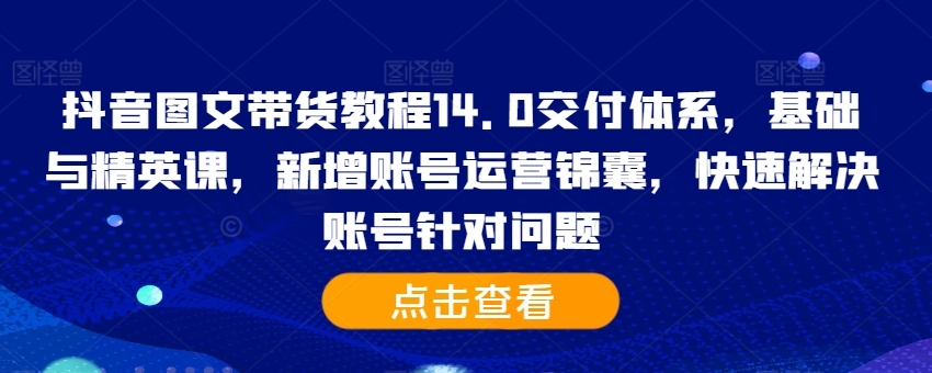 抖音图文带货教程14.0交付体系，基础与精英课，新增账号运营锦囊，快速解决账号针对问题 - 阿伟资源库-阿伟资源库