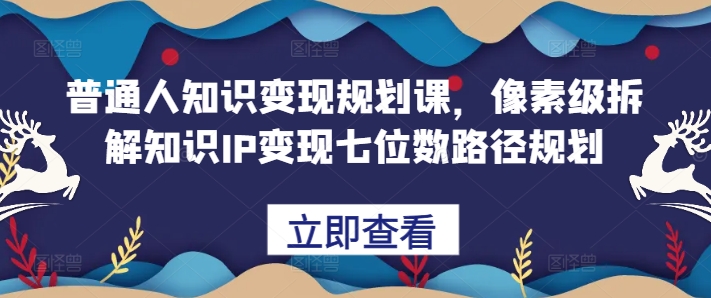 普通人知识变现规划课，像素级拆解知识IP变现七位数路径规划 - 阿伟资源库-阿伟资源库