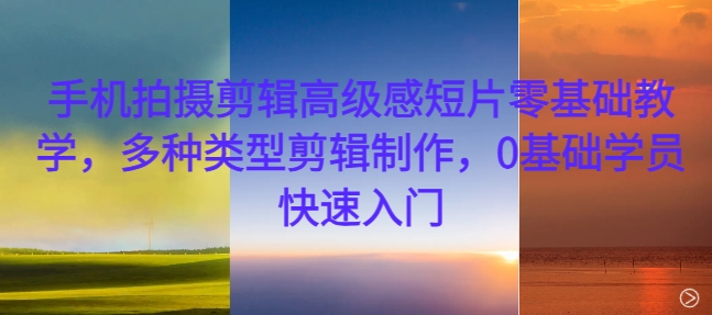 手机拍摄剪辑高级感短片零基础教学，多种类型剪辑制作，0基础学员快速入门 - 阿伟资源库-阿伟资源库