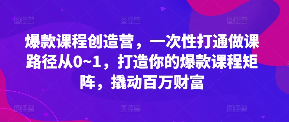 爆款课程创造营，​一次性打通做课路径从0~1，打造你的爆款课程矩阵，撬动百万财富 - 阿伟资源库-阿伟资源库