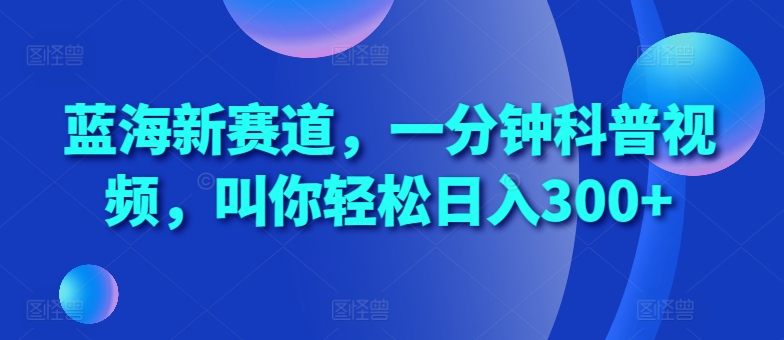 蓝海新赛道，一分钟科普视频，叫你轻松日入300+【揭秘】 - 阿伟资源库-阿伟资源库