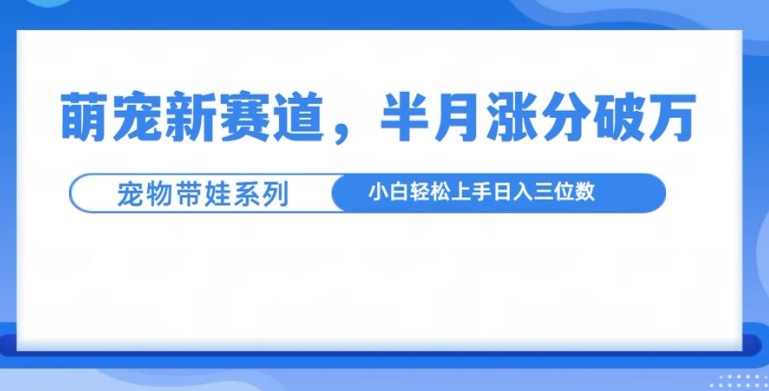 萌宠新赛道，萌宠带娃，半月涨粉10万+，小白轻松入手【揭秘】 - 阿伟资源库-阿伟资源库