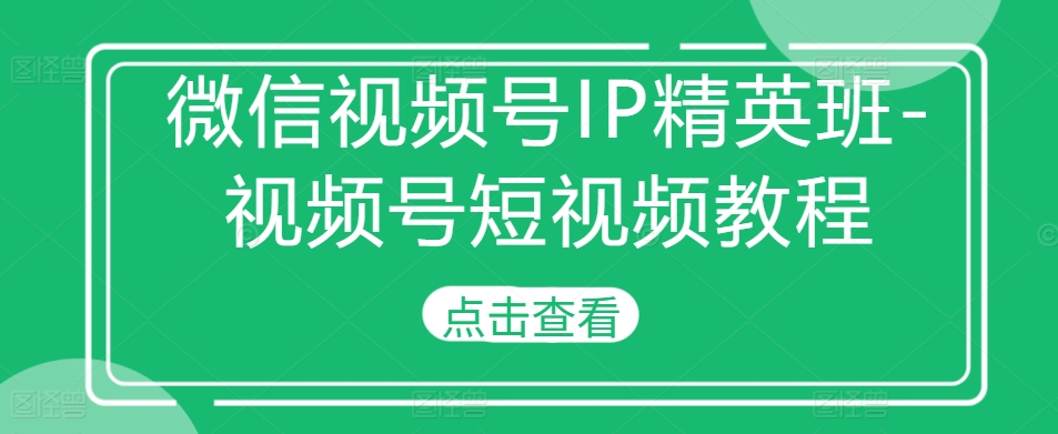 微信视频号IP精英班-视频号短视频教程 - 阿伟资源库-阿伟资源库