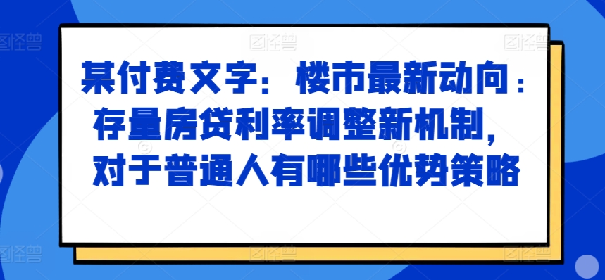 某付费文章：楼市最新动向，存量房贷利率调整新机制，对于普通人有哪些优势策略 - 阿伟资源库-阿伟资源库