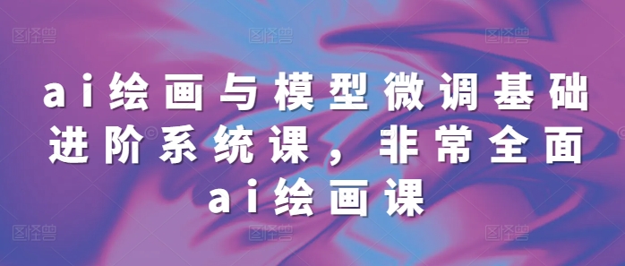 ai绘画与模型微调基础进阶系统课，非常全面ai绘画课(68节) - 阿伟资源库-阿伟资源库