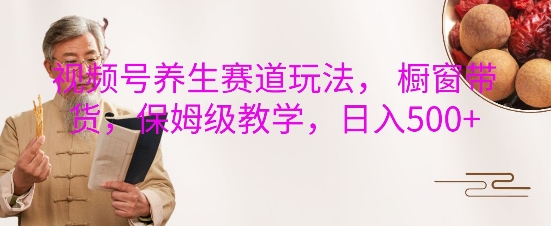 视频号养生赛道玩法， 橱窗带货，保姆级教学，日入5张 - 阿伟资源库-阿伟资源库
