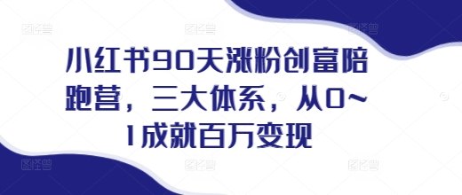 小红书90天涨粉创富陪跑营，​三大体系，从0~1成就百万变现，做小红书的最后一站 - 阿伟资源库-阿伟资源库