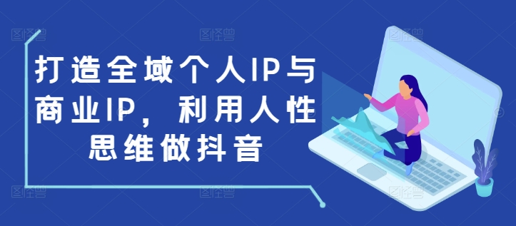 打造全域个人IP与商业IP，利用人性思维做抖音 - 阿伟资源库-阿伟资源库