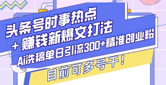头条号时事热点+赚钱新爆文打法，Ai洗稿单日引流300+精准创业粉，目前可多号干【揭秘】 - 阿伟资源库-阿伟资源库