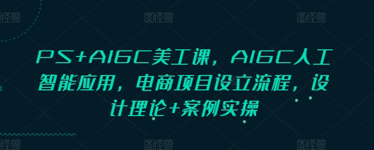 PS+AIGC美工课，AIGC人工智能应用，电商项目设立流程，设计理论+案例实操 - 阿伟资源库-阿伟资源库