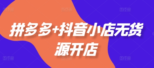 拼多多+抖音小店无货源开店，包括：选品、运营、基础、付费推广、爆款案例等(更新12月) - 阿伟资源库-阿伟资源库