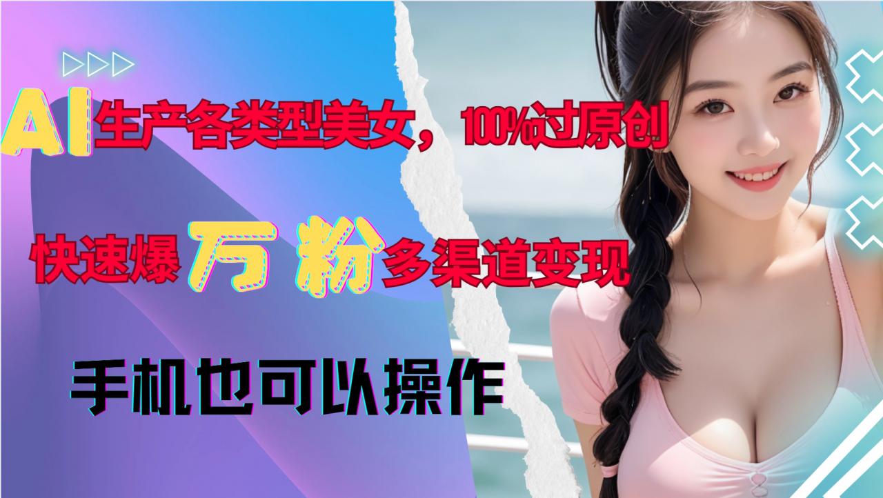 AI生产各类型美女，100%过原创，快速爆万粉，多渠道变现，新手可做 - 阿伟资源库-阿伟资源库