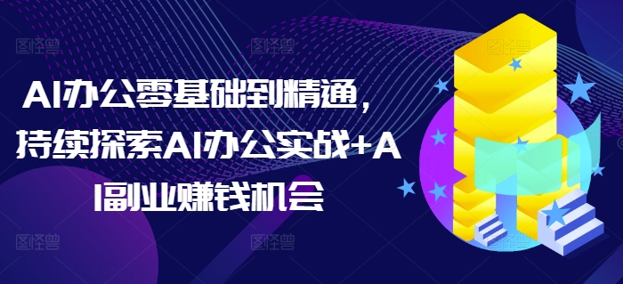 AI办公零基础到精通，持续探索AI办公实战+AI副业赚钱机会 - 阿伟资源库-阿伟资源库