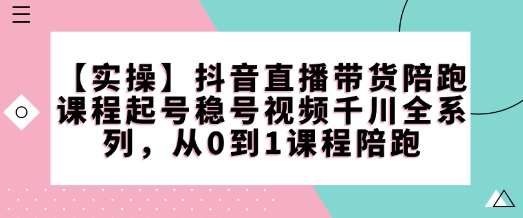 【实操】抖音直播带货陪跑课程起号稳号视频千川全系列，从0到1课程陪跑 - 阿伟资源库-阿伟资源库