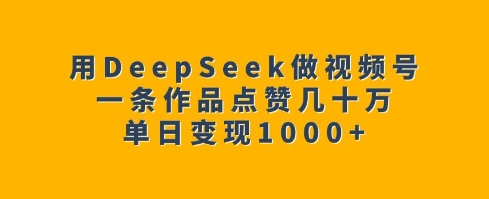 用DeepSeek做视频号，一条作品点赞几十万，单日变现1k - 阿伟资源库-阿伟资源库