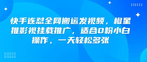 快手连怼全网搬运发视频，橙星推影视挂载推广，适合0粉小白操作，一天轻松多张 - 阿伟资源库-阿伟资源库