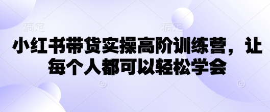 小红书带货实操高阶训练营，让每个人都可以轻松学会 - 阿伟资源库-阿伟资源库