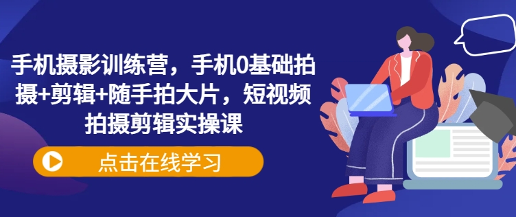 手机摄影训练营，手机0基础拍摄+剪辑+随手拍大片，短视频拍摄剪辑实操课 - 阿伟资源库-阿伟资源库