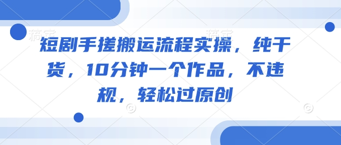 短剧手搓搬运流程实操，纯干货，10分钟一个作品，不违规，轻松过原创 - 阿伟资源库-阿伟资源库