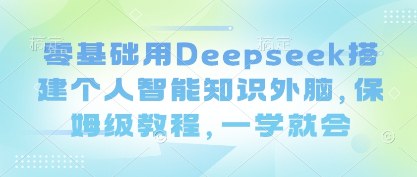 零基础用Deepseek搭建个人智能知识外脑，保姆级教程，一学就会 - 阿伟资源库-阿伟资源库