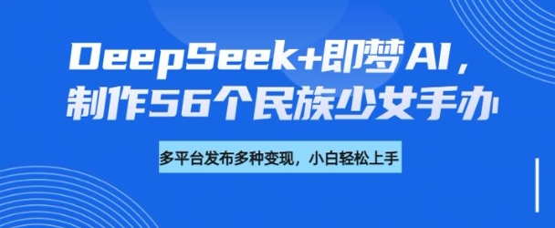 DeepSeek+即梦AI，制作56个民族少女手办，附详细教程+变现方向 - 阿伟资源库-阿伟资源库