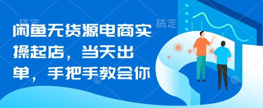 闲鱼无货源电商实操起店，当天出单，手把手教会你 - 阿伟资源库-阿伟资源库