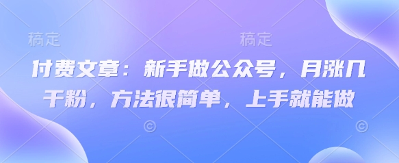 付费文章：新手做公众号，月涨几干粉，方法很简单，上手就能做 - 阿伟资源库-阿伟资源库